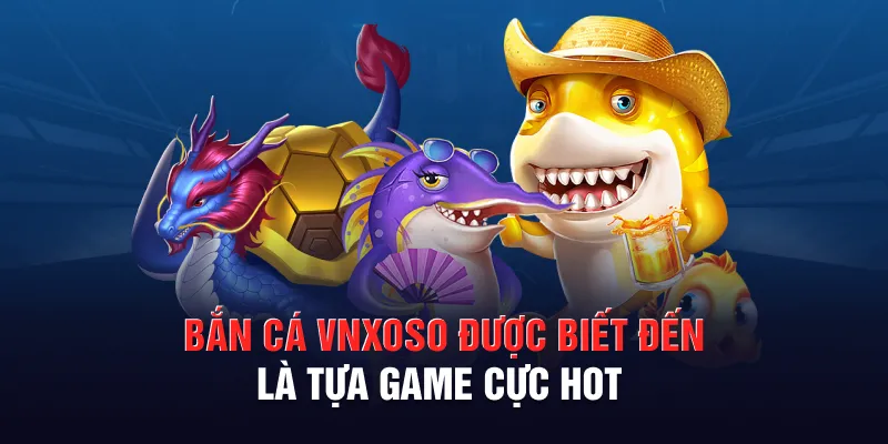 Bắn cá VNXOSO được biết đến là tựa game cực hot