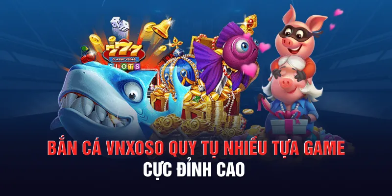 Bắn cá VNXOSO quy tụ nhiều tựa game cực đỉnh cao